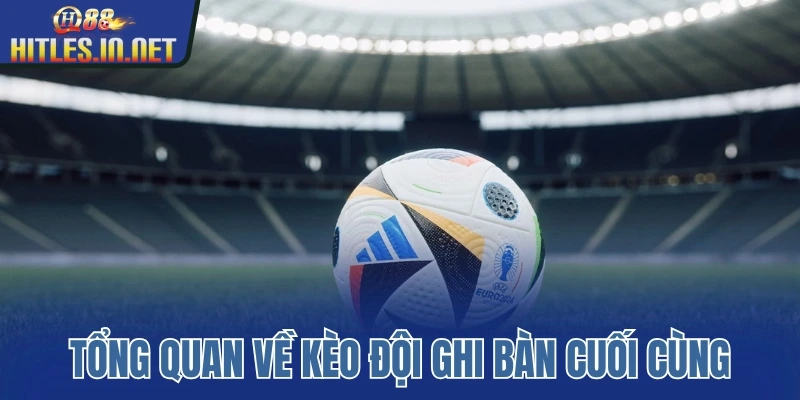 Tổng quan về kèo đội ghi bàn cuối